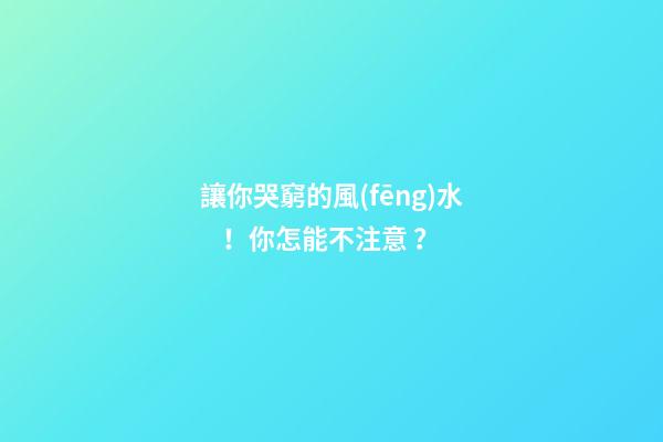 讓你哭窮的風(fēng)水！你怎能不注意？